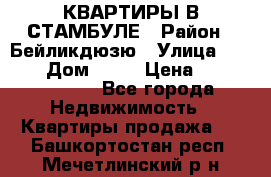 КВАРТИРЫ В СТАМБУЛЕ › Район ­ Бейликдюзю › Улица ­ 1 250 › Дом ­ 12 › Цена ­ 227 685 503 - Все города Недвижимость » Квартиры продажа   . Башкортостан респ.,Мечетлинский р-н